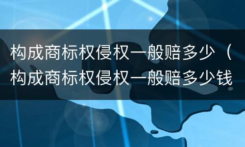 构成商标权侵权一般赔多少（构成商标权侵权一般赔多少钱）