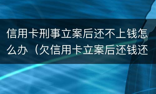 信用卡刑事立案后还不上钱怎么办（欠信用卡立案后还钱还管用吗）