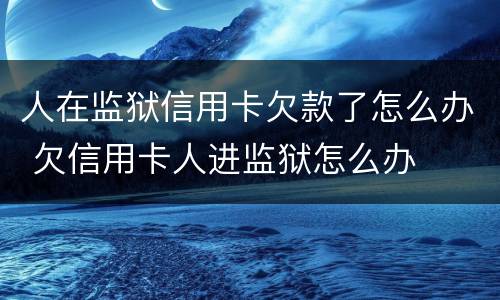 人在监狱信用卡欠款了怎么办 欠信用卡人进监狱怎么办
