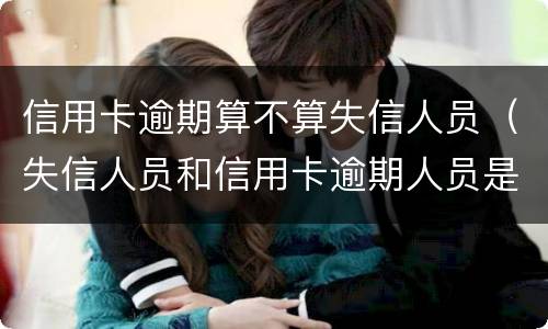 信用卡逾期算不算失信人员（失信人员和信用卡逾期人员是一样的吗?）