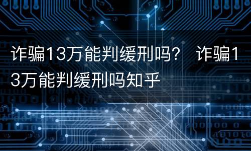 诈骗13万能判缓刑吗？ 诈骗13万能判缓刑吗知乎