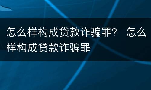 怎么样构成贷款诈骗罪？ 怎么样构成贷款诈骗罪