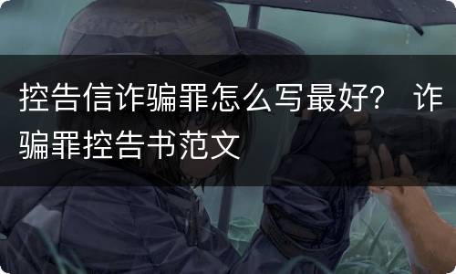 控告信诈骗罪怎么写最好？ 诈骗罪控告书范文