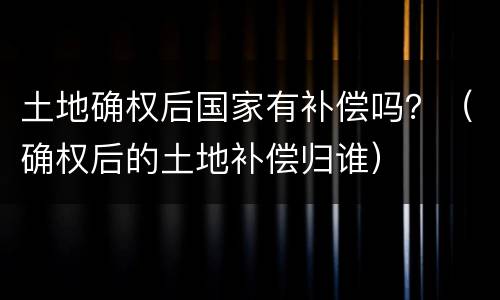 土地确权后国家有补偿吗？（确权后的土地补偿归谁）