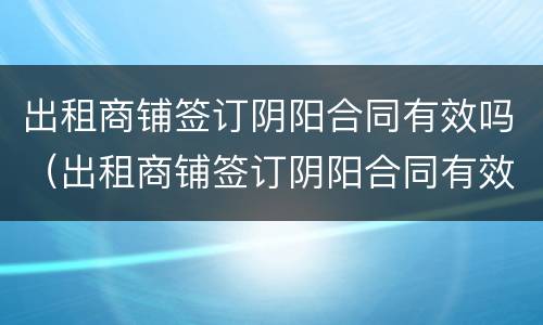 出租商铺签订阴阳合同有效吗（出租商铺签订阴阳合同有效吗合法吗）