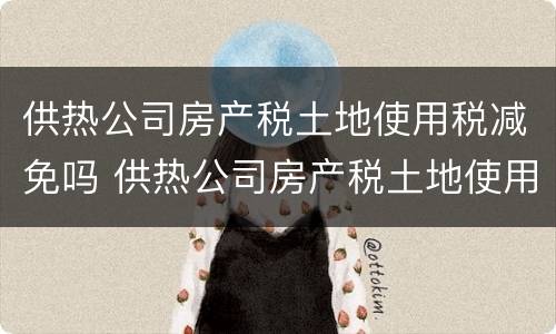 供热公司房产税土地使用税减免吗 供热公司房产税土地使用税减免吗多少