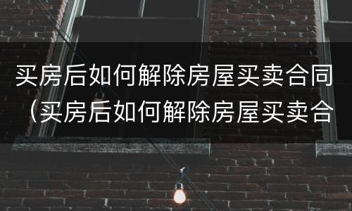 买房后如何解除房屋买卖合同（买房后如何解除房屋买卖合同纠纷）