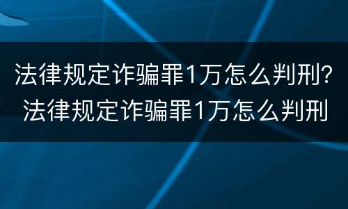 法律规定诈骗罪1万怎么判刑？ 法律规定诈骗罪1万怎么判刑的