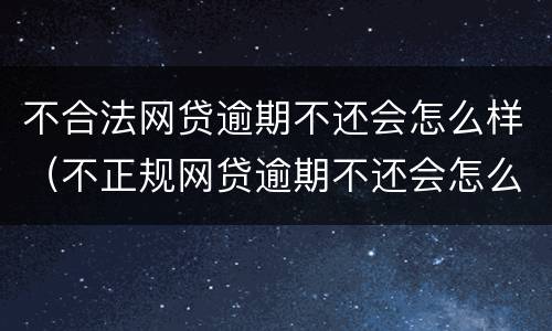 不合法网贷逾期不还会怎么样（不正规网贷逾期不还会怎么样）
