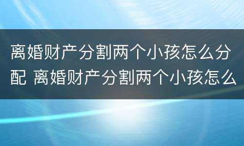 离婚财产分割两个小孩怎么分配 离婚财产分割两个小孩怎么分配抚养费
