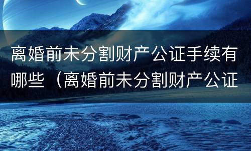 离婚前未分割财产公证手续有哪些（离婚前未分割财产公证手续有哪些影响）