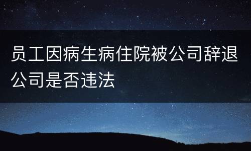 员工因病生病住院被公司辞退公司是否违法