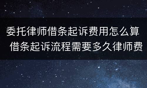 委托律师借条起诉费用怎么算 借条起诉流程需要多久律师费怎么收