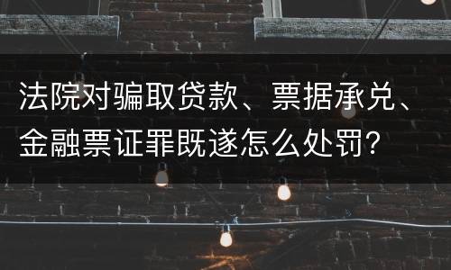 法院对骗取贷款、票据承兑、金融票证罪既遂怎么处罚？
