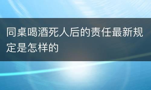 同桌喝酒死人后的责任最新规定是怎样的