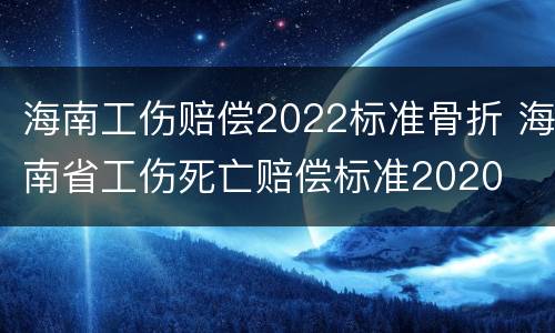 海南工伤赔偿2022标准骨折 海南省工伤死亡赔偿标准2020