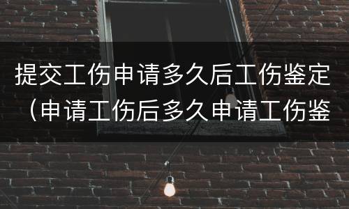 提交工伤申请多久后工伤鉴定（申请工伤后多久申请工伤鉴定）