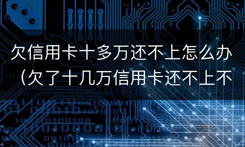 欠信用卡十多万还不上怎么办（欠了十几万信用卡还不上不知道怎么办）