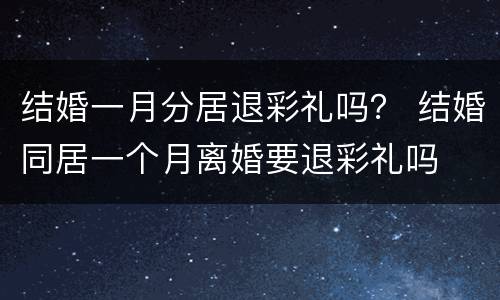 结婚一月分居退彩礼吗？ 结婚同居一个月离婚要退彩礼吗