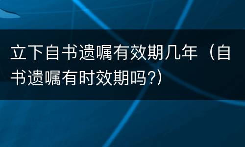 立下自书遗嘱有效期几年（自书遗嘱有时效期吗?）