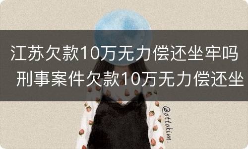 江苏欠款10万无力偿还坐牢吗 刑事案件欠款10万无力偿还坐牢