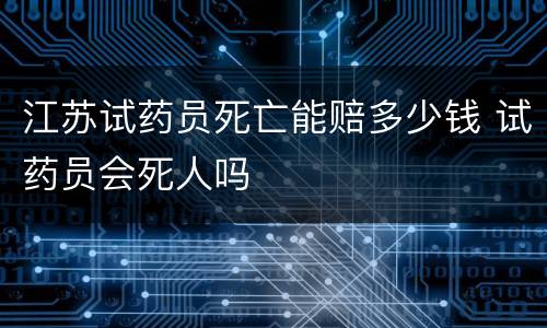 江苏试药员死亡能赔多少钱 试药员会死人吗