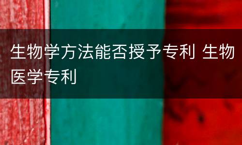 生物学方法能否授予专利 生物医学专利