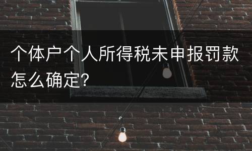 个体户个人所得税未申报罚款怎么确定？