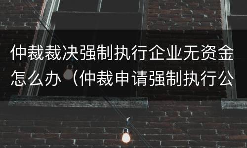 仲裁裁决强制执行企业无资金怎么办（仲裁申请强制执行公司账户没钱怎么办）