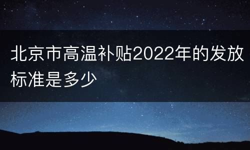 北京市高温补贴2022年的发放标准是多少