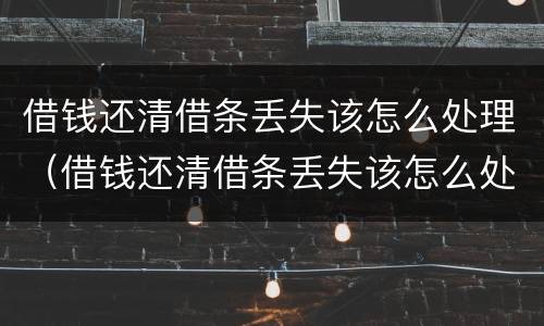 借钱还清借条丢失该怎么处理（借钱还清借条丢失该怎么处理呢）