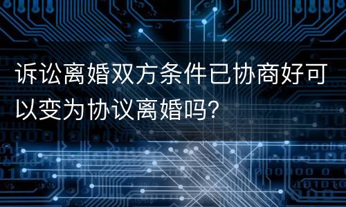 诉讼离婚双方条件已协商好可以变为协议离婚吗？