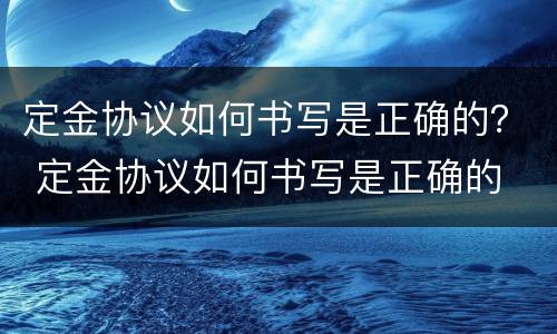 定金协议如何书写是正确的？ 定金协议如何书写是正确的