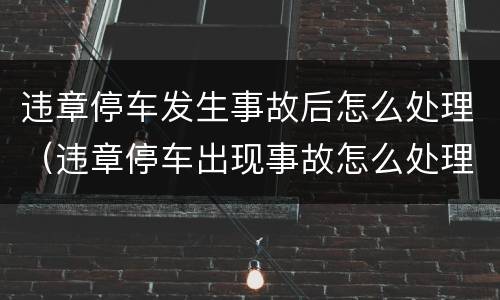 违章停车发生事故后怎么处理（违章停车出现事故怎么处理）