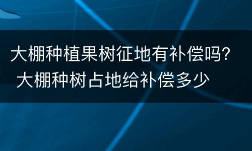 大棚种植果树征地有补偿吗？ 大棚种树占地给补偿多少