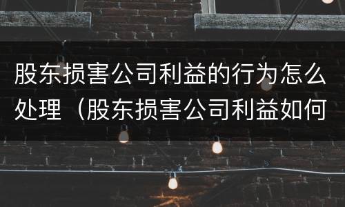 股东损害公司利益的行为怎么处理（股东损害公司利益如何处理）