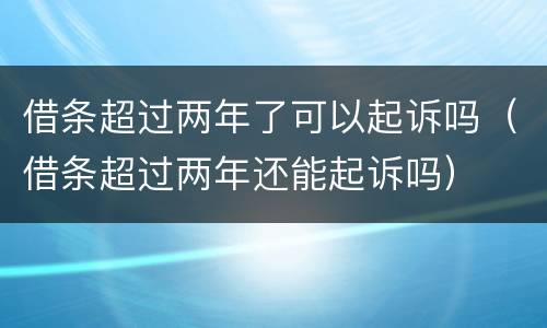 借条超过两年了可以起诉吗（借条超过两年还能起诉吗）