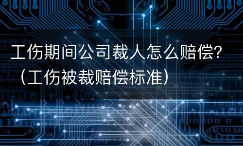 工伤期间公司裁人怎么赔偿？（工伤被裁赔偿标准）