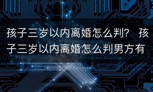 孩子三岁以内离婚怎么判？ 孩子三岁以内离婚怎么判男方有过婚外情