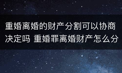重婚离婚的财产分割可以协商决定吗 重婚罪离婚财产怎么分债务怎么算