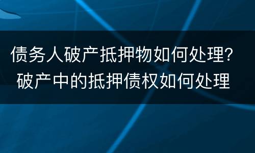 债务人破产抵押物如何处理？ 破产中的抵押债权如何处理