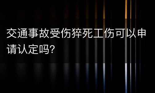 交通事故受伤猝死工伤可以申请认定吗？