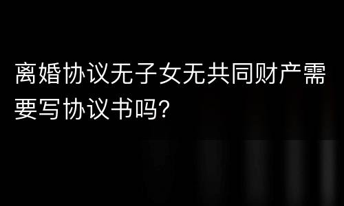 离婚协议无子女无共同财产需要写协议书吗？