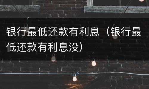 银行最低还款有利息（银行最低还款有利息没）
