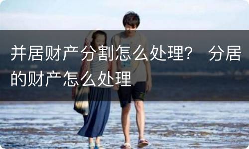 并居财产分割怎么处理？ 分居的财产怎么处理
