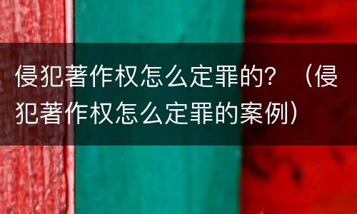 侵犯著作权怎么定罪的？（侵犯著作权怎么定罪的案例）