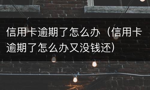 信用卡逾期了怎么办（信用卡逾期了怎么办又没钱还）