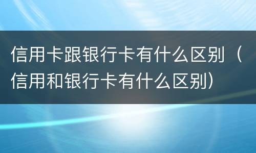 信用卡跟银行卡有什么区别（信用和银行卡有什么区别）