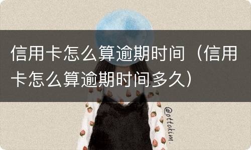 信用卡怎么算逾期时间（信用卡怎么算逾期时间多久）