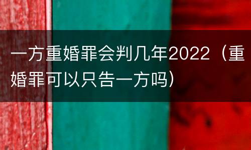 一方重婚罪会判几年2022（重婚罪可以只告一方吗）